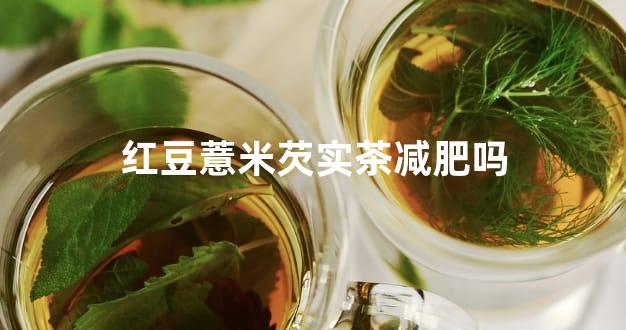 红豆薏米芡实茶减肥吗