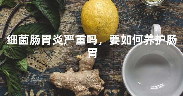 细菌肠胃炎严重吗，要如何养护肠胃