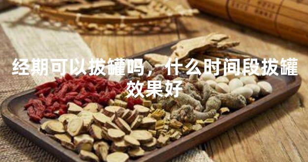 经期可以拔罐吗，什么时间段拔罐效果好