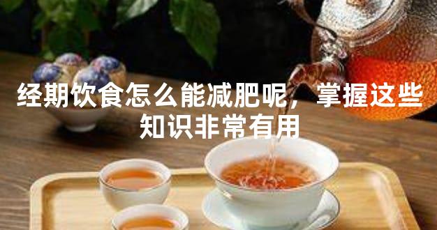 经期饮食怎么能减肥呢，掌握这些知识非常有用