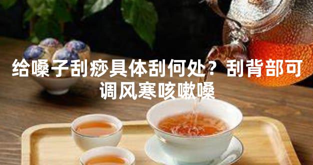 给嗓子刮痧具体刮何处？刮背部可调风寒咳嗽嗓