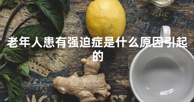 老年人患有强迫症是什么原因引起的