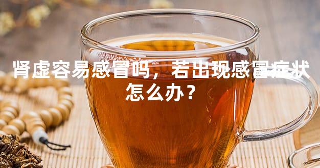 肾虚容易感冒吗，若出现感冒症状怎么办？