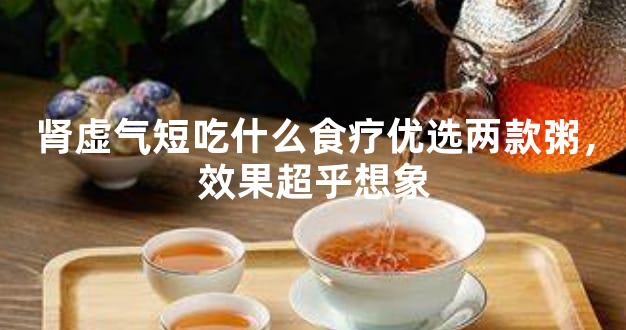 肾虚气短吃什么食疗优选两款粥，效果超乎想象