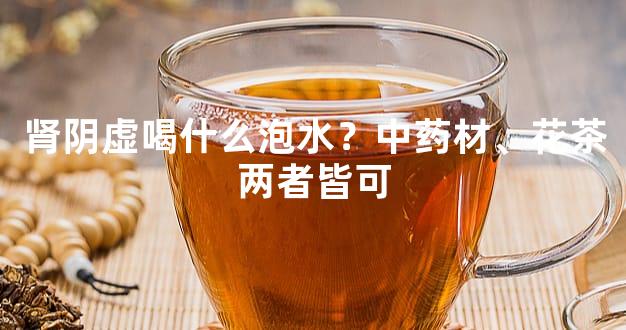 肾阴虚喝什么泡水？中药材、花茶两者皆可