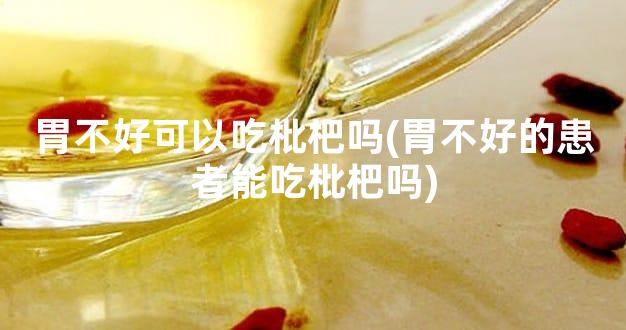 胃不好可以吃枇杷吗(胃不好的患者能吃枇杷吗)