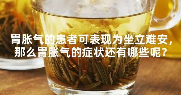 胃胀气的患者可表现为坐立难安，那么胃胀气的症状还有哪些呢？