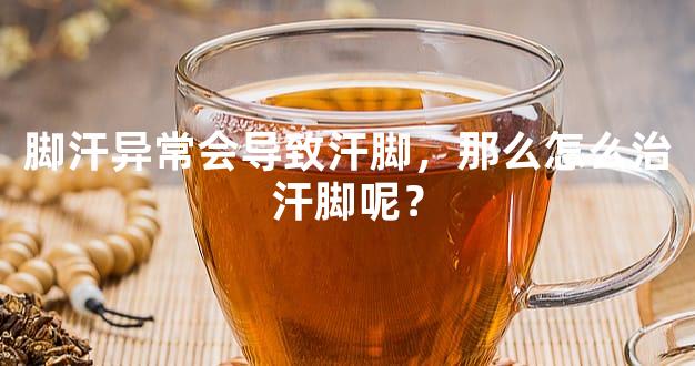 脚汗异常会导致汗脚，那么怎么治汗脚呢？