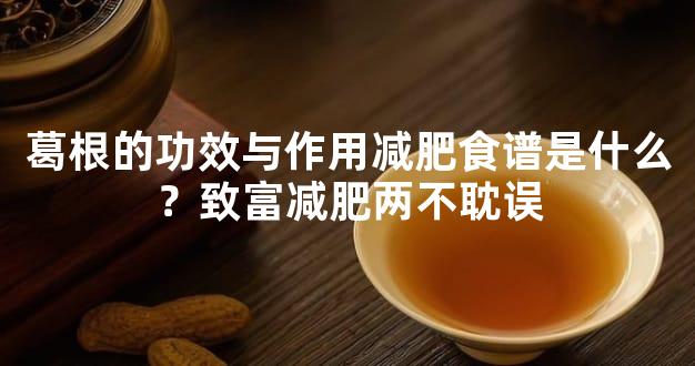 葛根的功效与作用减肥食谱是什么？致富减肥两不耽误