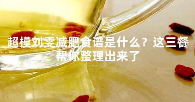 超模刘雯减肥食谱是什么？这三餐帮你整理出来了