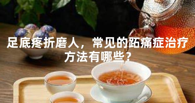 足底疼折磨人，常见的跖痛症治疗方法有哪些？