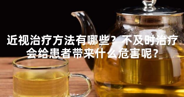 近视治疗方法有哪些？不及时治疗会给患者带来什么危害呢？
