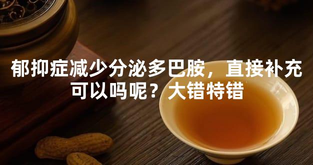 郁抑症减少分泌多巴胺，直接补充可以吗呢？大错特错