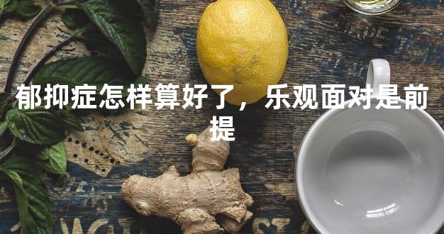 郁抑症怎样算好了，乐观面对是前提