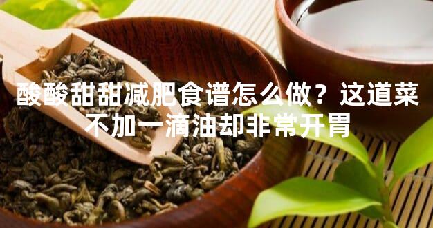 酸酸甜甜减肥食谱怎么做？这道菜不加一滴油却非常开胃