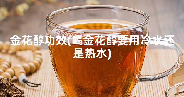 金花醇功效(喝金花醇要用冷水还是热水)