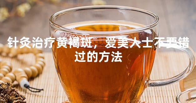 针灸治疗黄褐斑，爱美人士不要错过的方法