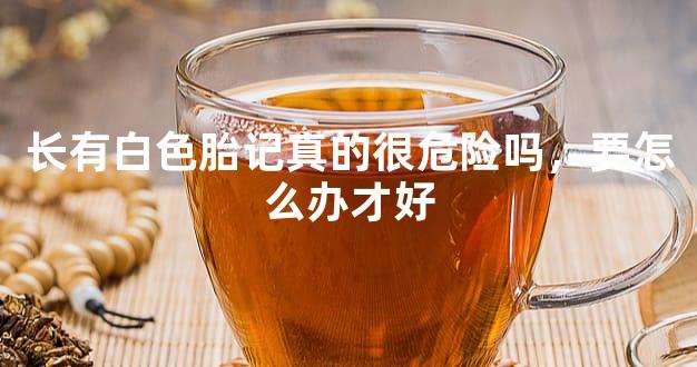 长有白色胎记真的很危险吗，要怎么办才好