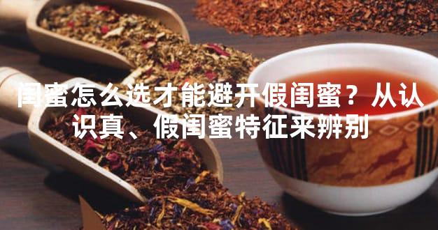 闺蜜怎么选才能避开假闺蜜？从认识真、假闺蜜特征来辨别