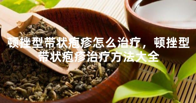 顿挫型带状疱疹怎么治疗，顿挫型带状疱疹治疗方法大全