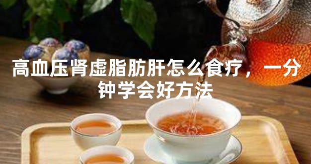 高血压肾虚脂肪肝怎么食疗，一分钟学会好方法