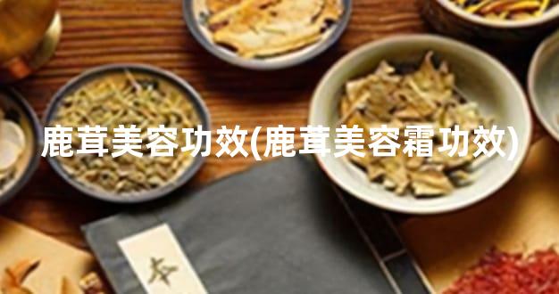 鹿茸美容功效(鹿茸美容霜功效)